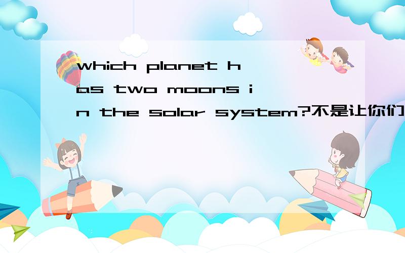 which planet has two moons in the solar system?不是让你们翻译,请你们帮我回答一下,浪费时间啊!