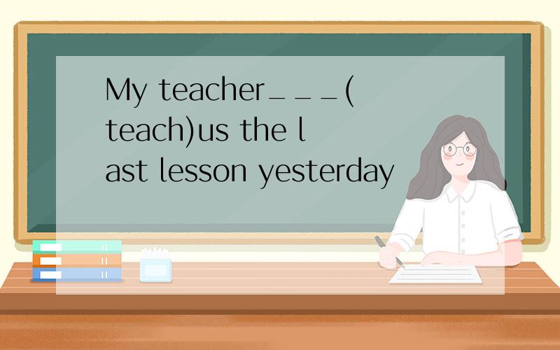 My teacher___(teach)us the last lesson yesterday