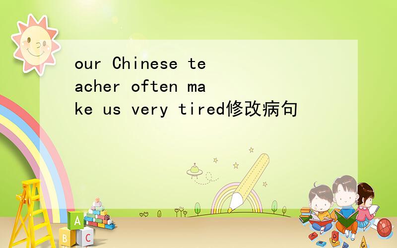 our Chinese teacher often make us very tired修改病句