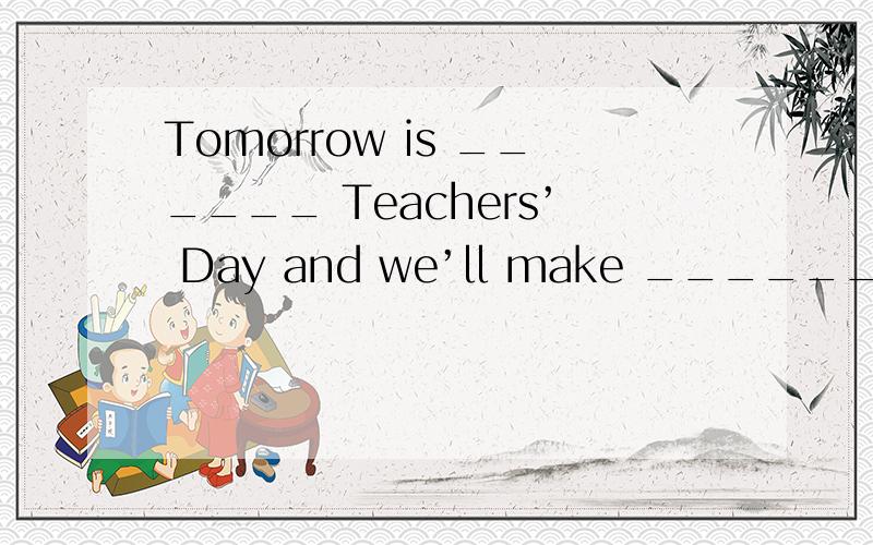 Tomorrow is ______ Teachers’ Day and we’ll make ______ card for our English teacher等20题,