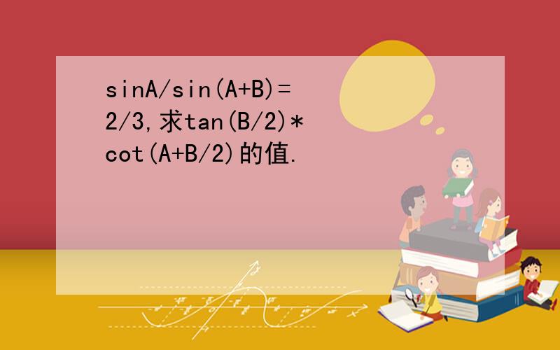sinA/sin(A+B)=2/3,求tan(B/2)*cot(A+B/2)的值.