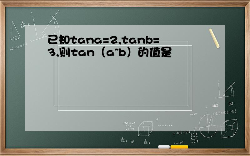 已知tana=2,tanb=3,则tan（a~b）的值是