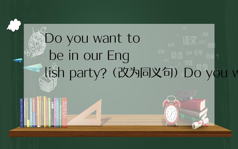 Do you want to be in our English party?（改为同义句）Do you want to ___　___ ___ our English party?
