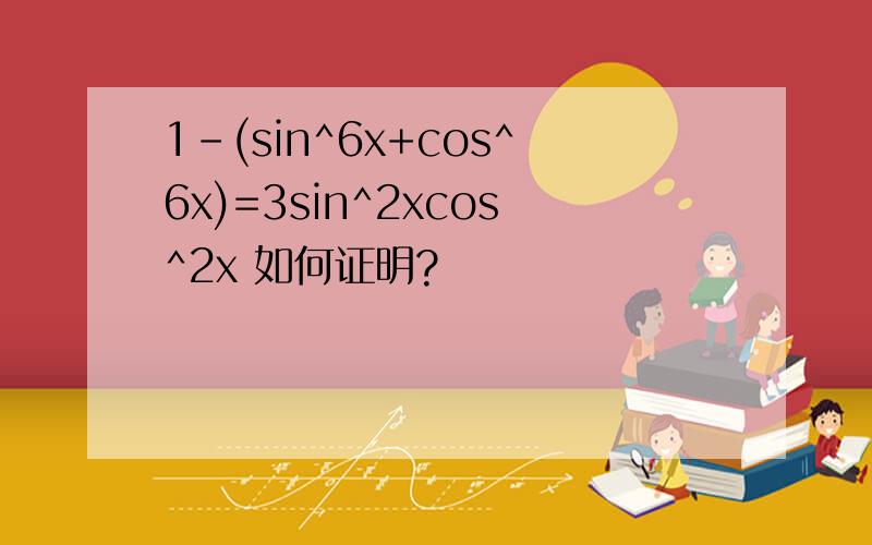 1-(sin^6x+cos^6x)=3sin^2xcos^2x 如何证明?