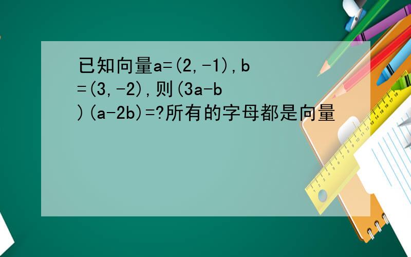 已知向量a=(2,-1),b=(3,-2),则(3a-b)(a-2b)=?所有的字母都是向量