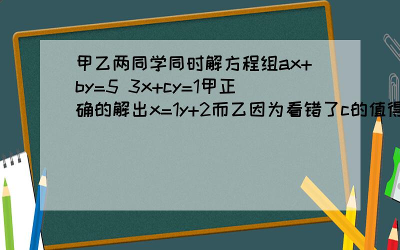 甲乙两同学同时解方程组ax+by=5 3x+cy=1甲正确的解出x=1y+2而乙因为看错了c的值得出x=3y=1试求abc的值