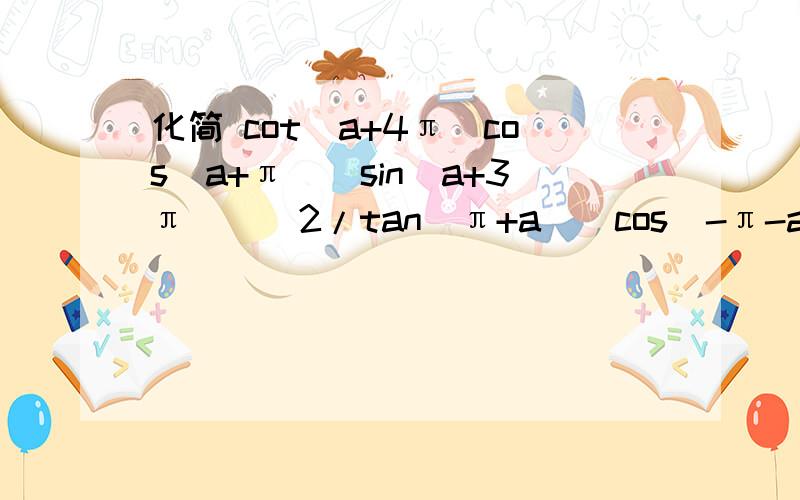 化简 cot(a+4π)cos(a+π)[sin(a+3π)]^2/tan(π+a)[cos(-π-a)]^2