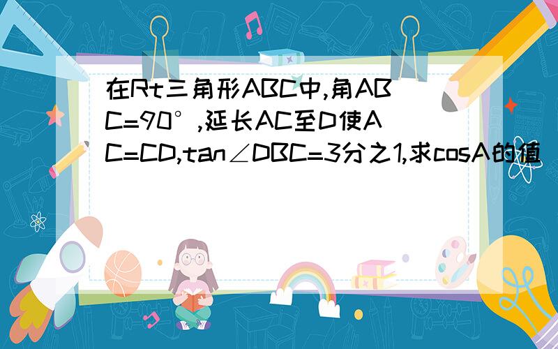 在Rt三角形ABC中,角ABC=90°,延长AC至D使AC=CD,tan∠DBC=3分之1,求cosA的值