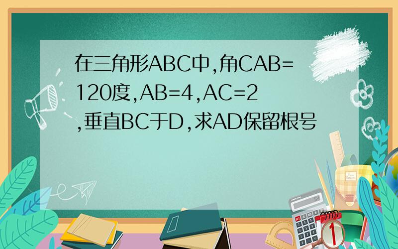 在三角形ABC中,角CAB=120度,AB=4,AC=2,垂直BC于D,求AD保留根号