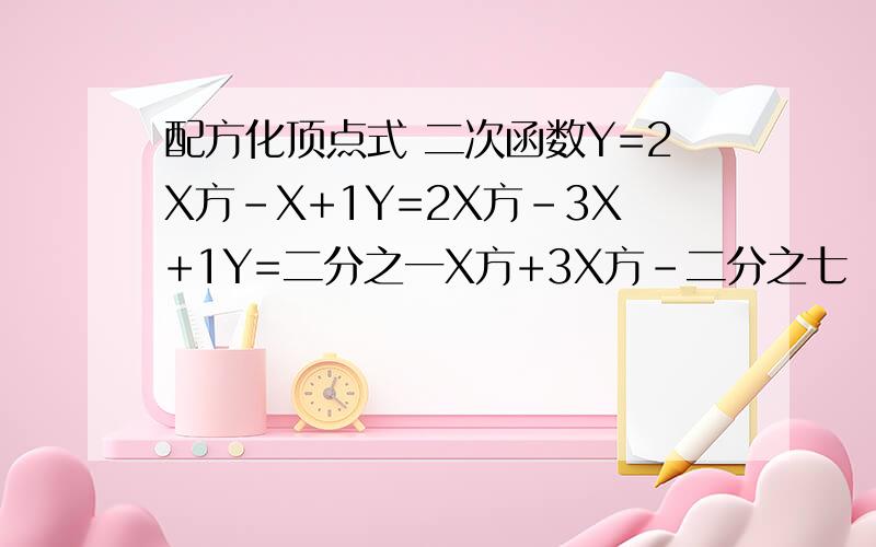配方化顶点式 二次函数Y=2X方-X+1Y=2X方-3X+1Y=二分之一X方+3X方-二分之七