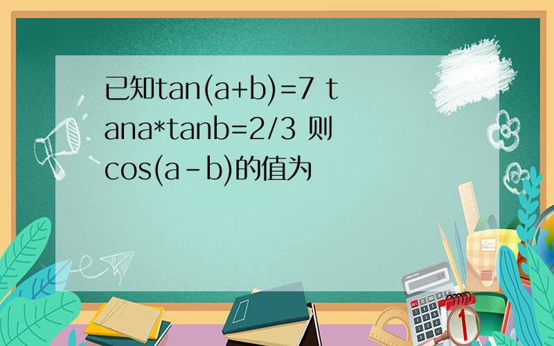 已知tan(a+b)=7 tana*tanb=2/3 则cos(a-b)的值为