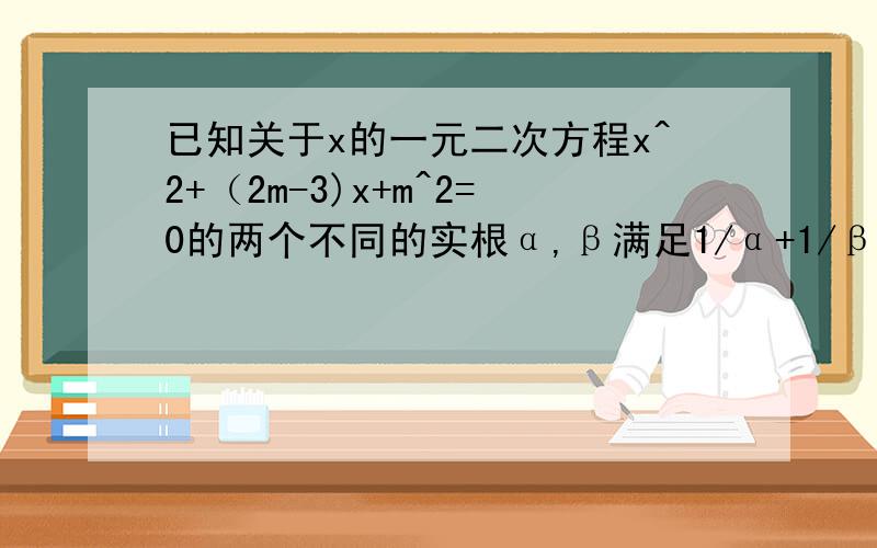 已知关于x的一元二次方程x^2+（2m-3)x+m^2=0的两个不同的实根α,β满足1/α+1/β=1,求m