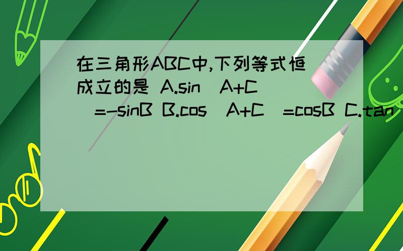 在三角形ABC中,下列等式恒成立的是 A.sin(A+C)=-sinB B.cos(A+C)=cosB C.tan(A+C)=tanB D.sin(A+B)=sinB
