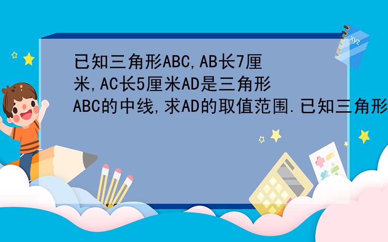 已知三角形ABC,AB长7厘米,AC长5厘米AD是三角形ABC的中线,求AD的取值范围.已知三角形ABC,AB长7厘米,AC长5厘米,AD是三角形ABC的中线,求AD的取值范围.