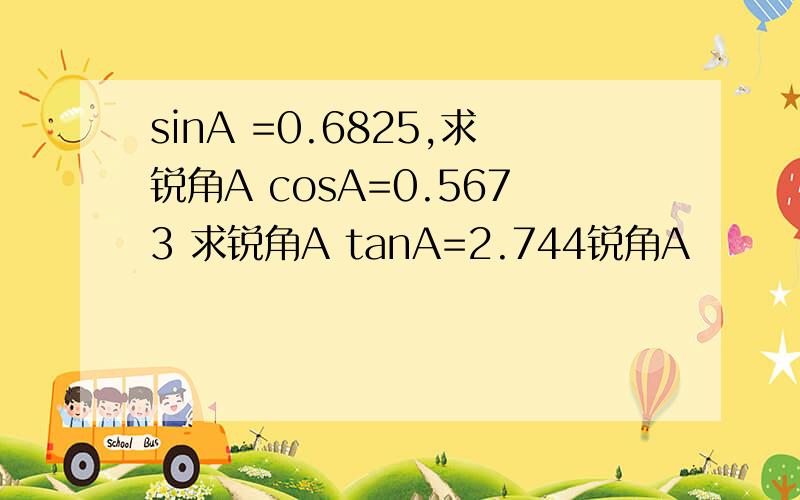 sinA =0.6825,求锐角A cosA=0.5673 求锐角A tanA=2.744锐角A