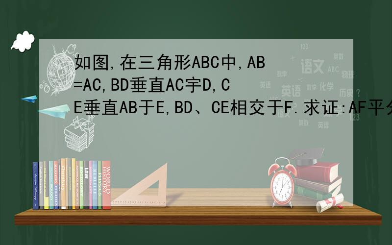 如图,在三角形ABC中,AB=AC,BD垂直AC宇D,CE垂直AB于E,BD、CE相交于F.求证:AF平分∠BAC