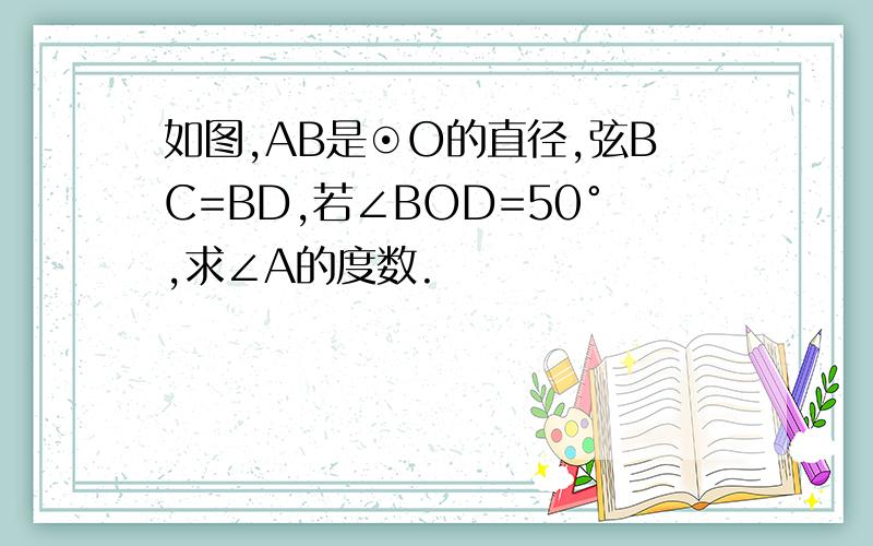 如图,AB是⊙O的直径,弦BC=BD,若∠BOD=50°,求∠A的度数.