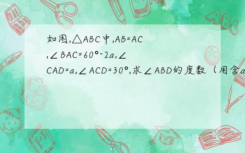 如图,△ABC中,AB=AC,∠BAC=60°-2a,∠CAD=a,∠ACD=30°,求∠ABD的度数（用含a的代数式表示）.