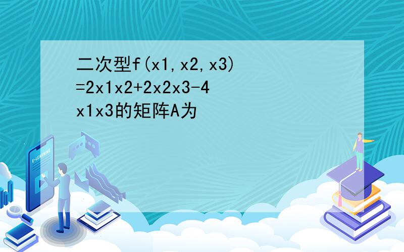二次型f(x1,x2,x3)=2x1x2+2x2x3-4x1x3的矩阵A为