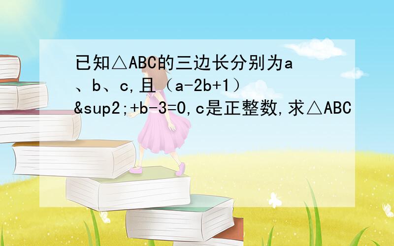 已知△ABC的三边长分别为a、b、c,且（a-2b+1）²+b-3=0,c是正整数,求△ABC