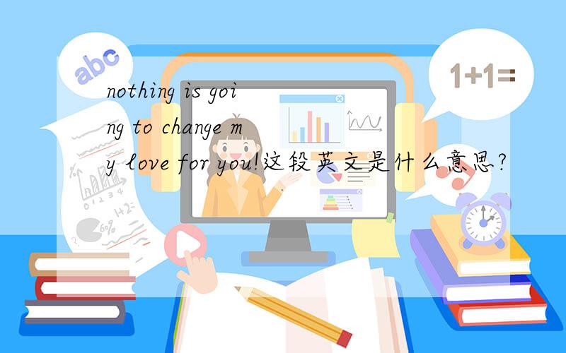 nothing is going to change my love for you!这段英文是什么意思?
