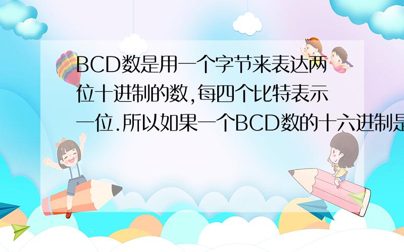 BCD数是用一个字节来表达两位十进制的数,每四个比特表示一位.所以如果一个BCD数的十六进制是0x12,它表达的就是十进制的12.但是小明没学过BCD,把所有的BCD数都当作二进制数转换成十进制输