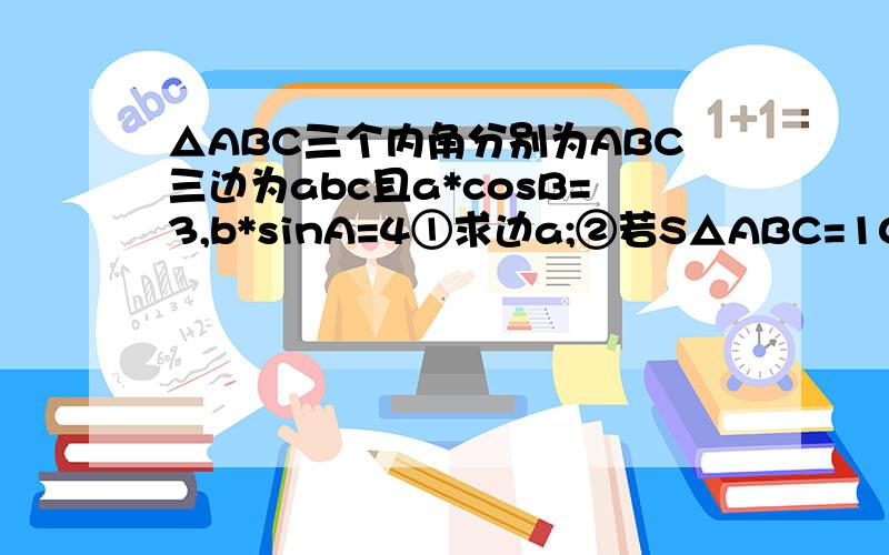 △ABC三个内角分别为ABC三边为abc且a*cosB=3,b*sinA=4①求边a;②若S△ABC=10求周长