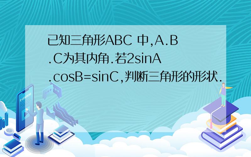 已知三角形ABC 中,A.B.C为其内角.若2sinA .cosB=sinC,判断三角形的形状.