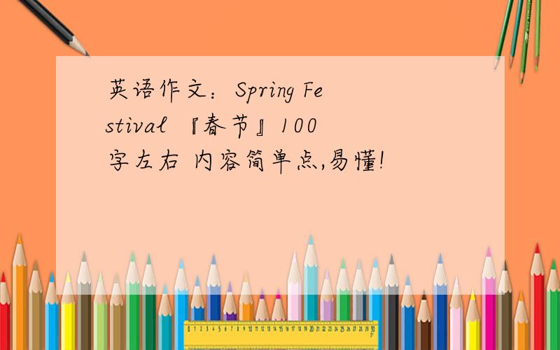 英语作文：Spring Festival 『春节』100字左右 内容简单点,易懂!