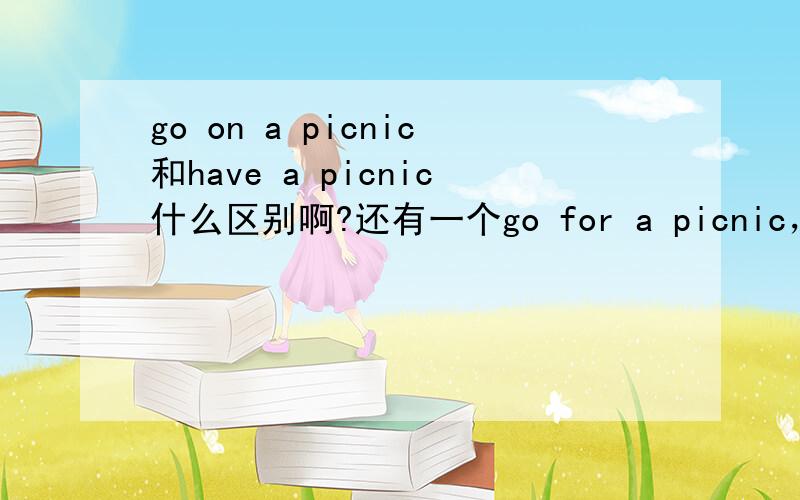 go on a picnic和have a picnic什么区别啊?还有一个go for a picnic，这三个有什么细微区别？