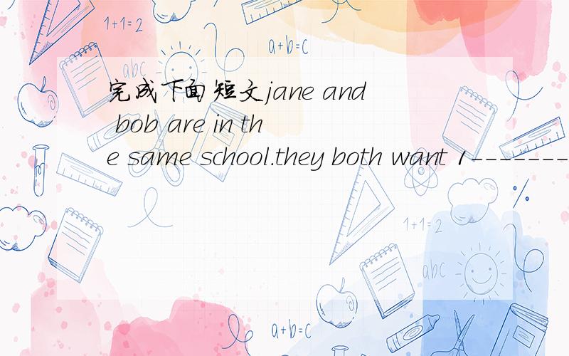 完成下面短文jane and bob are in the same school.they both want 1---------the school clubs.Bob can 2-------so he can join a sports club.Jane 3---------telling stories and likes 4---------,too.So she wants to join two clubs,5------------and 6----