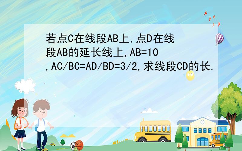 若点C在线段AB上,点D在线段AB的延长线上,AB=10,AC/BC=AD/BD=3/2,求线段CD的长.