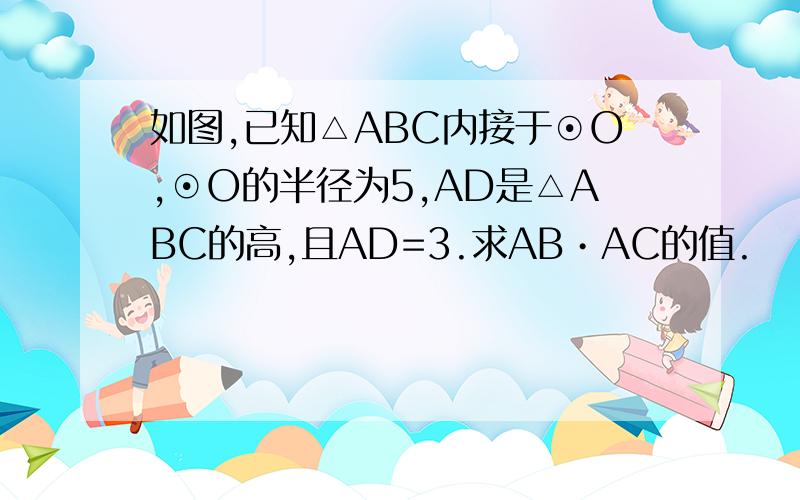 如图,已知△ABC内接于⊙O,⊙O的半径为5,AD是△ABC的高,且AD=3.求AB•AC的值.