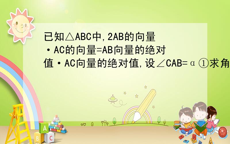 已知△ABC中,2AB的向量·AC的向量=AB向量的绝对值·AC向量的绝对值,设∠CAB=α①求角α的值②若cos（β-