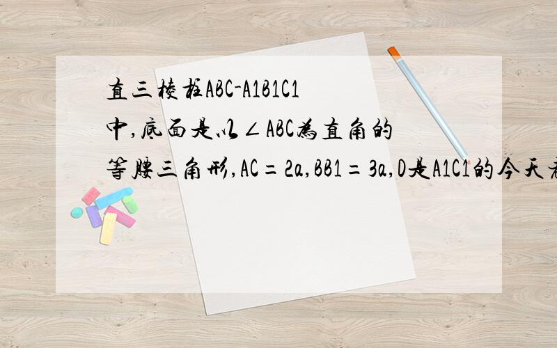 直三棱柱ABC-A1B1C1中,底面是以∠ABC为直角的等腰三角形,AC=2a,BB1=3a,D是A1C1的今天老师讲了，所以会了~