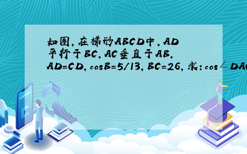 如图,在梯形ABCD中,AD平行于BC,AC垂直于AB,AD=CD,cosB=5／13,BC=26,求：cos∠DAC值及线段AD的长