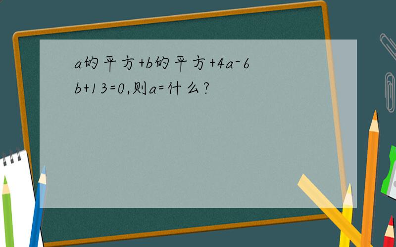 a的平方+b的平方+4a-6b+13=0,则a=什么?