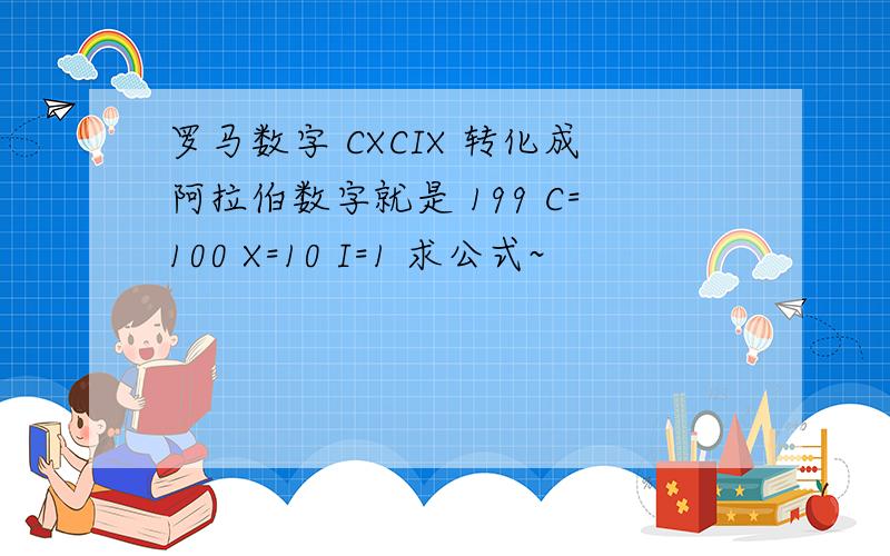罗马数字 CXCIX 转化成阿拉伯数字就是 199 C=100 X=10 I=1 求公式~
