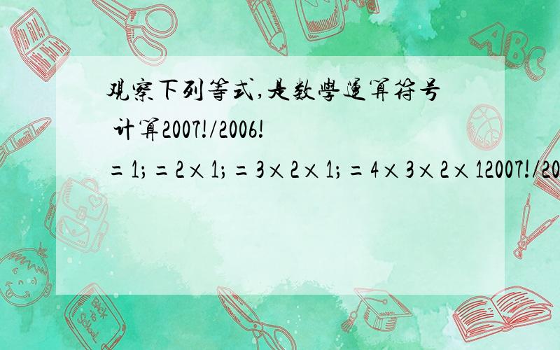 观察下列等式,是数学运算符号 计算2007!/2006!=1；=2×1；=3×2×1；=4×3×2×12007!/2006!（/表示分数线）