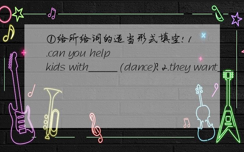 ①给所给词的适当形式填空!1.can you help kids with_____(dance)?2.they want_____(join)the basketball club.3.can you______(sing)?4.I think she is_____(England).5.canyou piay the guitar______(best)?②连词成句1.may,it,today,is Day________