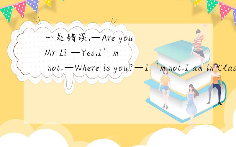 一处错误,—Are you Mr Li —Yes,I’m not.—Where is you?—I‘m not.I am in Class two,Grade One.第三句呢？
