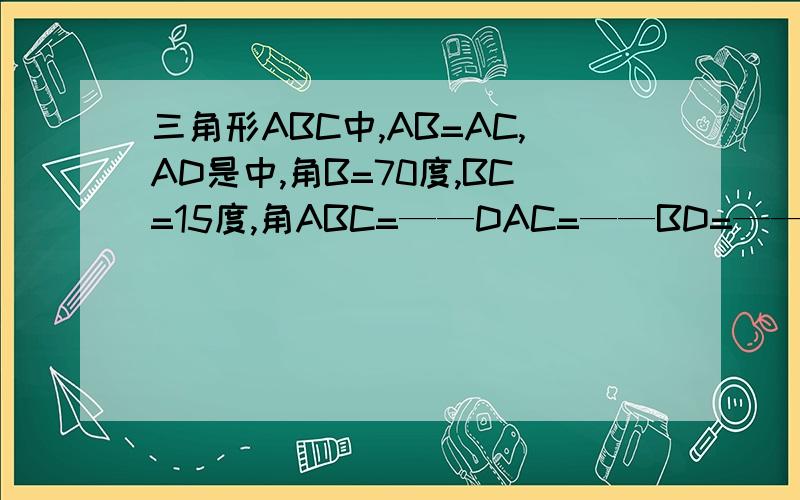 三角形ABC中,AB=AC,AD是中,角B=70度,BC=15度,角ABC=——DAC=——BD=——cm
