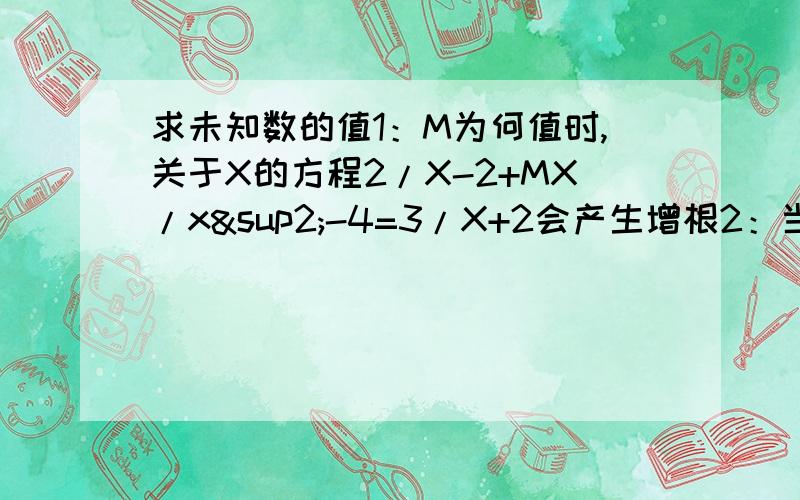 求未知数的值1：M为何值时,关于X的方程2/X-2+MX/x²-4=3/X+2会产生增根2：当X为何值时，分式X的绝对值-5/（X-2）乘（x²+4X-5）的值为零