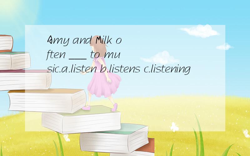 Amy and Milk often ___ to music.a.listen b.listens c.listening