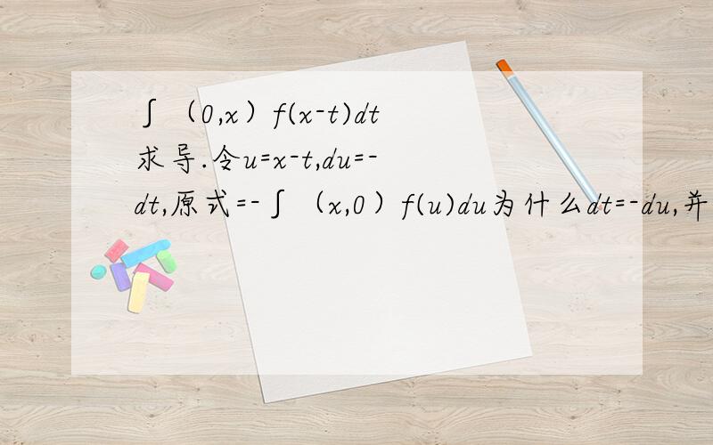 ∫（0,x）f(x-t)dt求导.令u=x-t,du=-dt,原式=-∫（x,0）f(u)du为什么dt=-du,并且上下限换了,不是应该再添一个负号吗,所以原式=∫(x,o)f(u)du.我这样想,为什么错了.