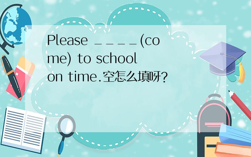 Please ____(come) to school on time.空怎么填呀?