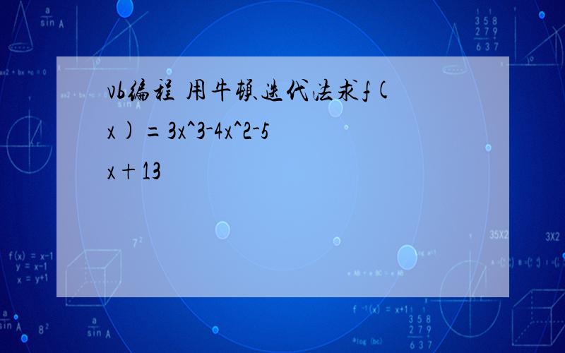 vb编程 用牛顿迭代法求f(x)=3x^3-4x^2-5x+13