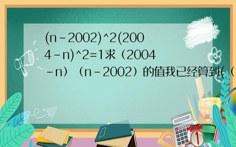 (n-2002)^2(2004-n)^2=1求（2004-n）（n-2002）的值我已经算到(（n-20020+(2004-n))^2-2(n-2002)(2004-n)=1接下来怎么算,最左边的哪个括号外次幂的值是多少,答案给的是（2004-n）（n-2002）为1.5