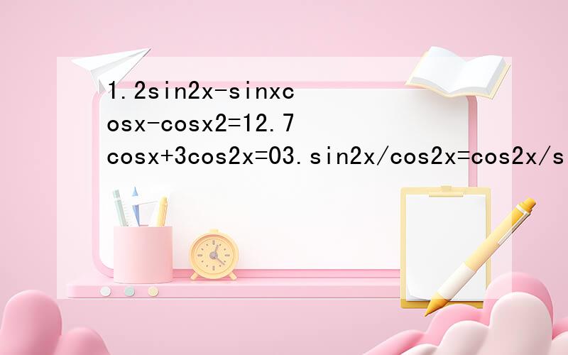 1.2sin2x-sinxcosx-cosx2=12.7cosx+3cos2x=03.sin2x/cos2x=cos2x/sinx4.(1+sinx)/(1+cosx)=1/2不好意思,第一题写错了,应该2sin2x+-sinxcosx-cos2=1
