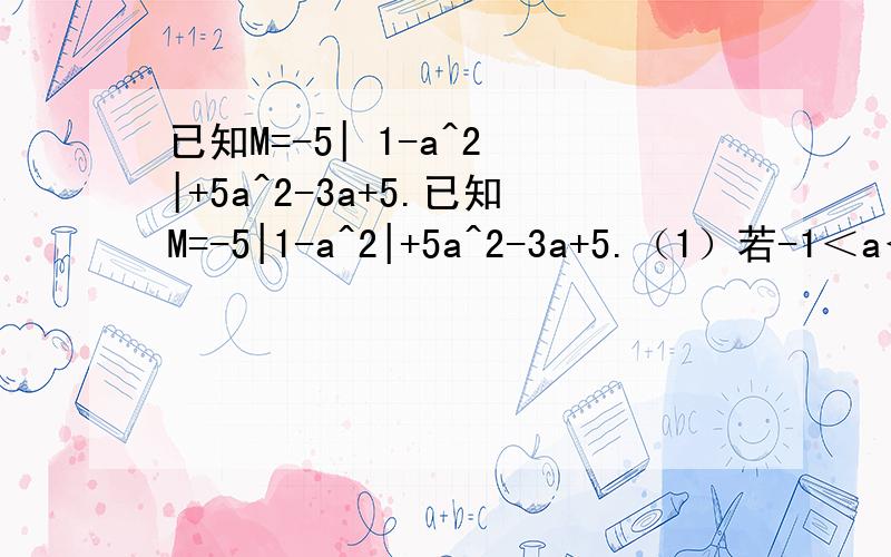 已知M=-5| 1-a^2 |+5a^2-3a+5.已知M=-5|1-a^2|+5a^2-3a+5.（1）若-1＜a＜1,M是几次几项式?常数项是多少?（2）若| a |＞1,M是几次几项式?一次项系数是多少?